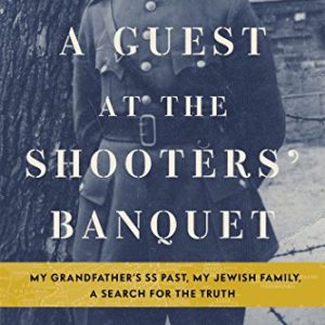 A Guest at the Shooters' Banquet: My Grandfather's SS Past, My Jewish Family, A Search for the Truth