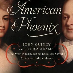 American Phoenix: John Quincy and Louisa Adams, the War of 1812, and the Exile that Saved American Independence