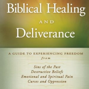 Biblical Healing and Deliverance: A Guide to Experiencing Freedom from Sins of the Past, Destructive Beliefs, Emotional and Spiritual Pain, Curses and Oppression