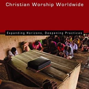 Christian Worship Worldwide: Expanding Horizons, Deepening Practices (Calvin Institute of Christian Worship (CICW))