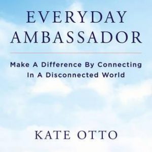 Everyday Ambassador: Make a Difference by Connecting in a Disconnected World