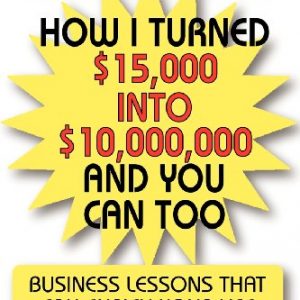 How I Turned $15,000 Into $10,000,000 and You Can Too: Business Lessons that Can Enrich Your life