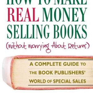 How to Make Real Money Selling Books: A Complete Guide to the Book Publishers’ World of Special Sales