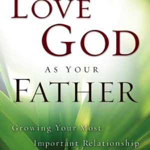 How to Really Love God as Your Father: Growing Your Most Important Relationship