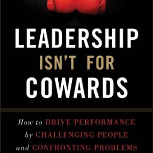 Leadership Isn't For Cowards: How to Drive Performance by Challenging People and Confronting Problems