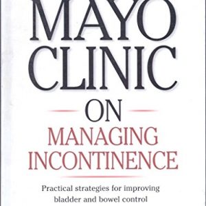 Mayo Clinic on Managing Incontinence (Practical strategies for improving bladder and bowel control)