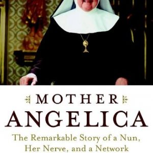 Mother Angelica: The Remarkable Story of a Nun, Her Nerve, and a Network of Miracles