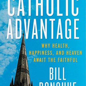 The Catholic Advantage: Why Health, Happiness, and Heaven Await the Faithful