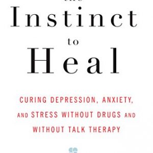 The Instinct to Heal: Curing Depression, Anxiety and Stress Without Drugs and Without Talk Therapy