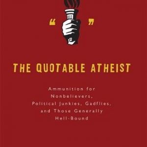 The Quotable Atheist: Ammunition for Non-Believers, Political Junkies, Gadflies, and Those Generally Hell-Bound