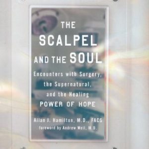 The Scalpel and the Soul: Encounters with Surgery, the Supernatural, and the Healing Power of Hope