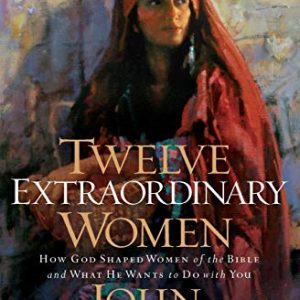 Twelve Extraordinary Women: How God Shaped Women of the Bible, and What He Wants to Do with You